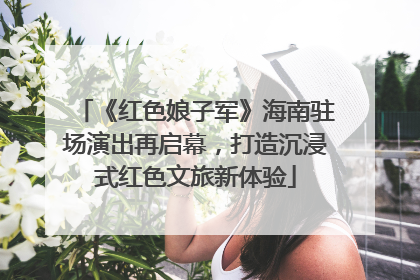 《红色娘子军》海南驻场演出再启幕，打造沉浸式红色文旅新体验