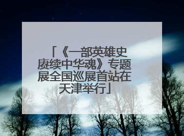 《一部英雄史 赓续中华魂》专题展全国巡展首站在天津举行
