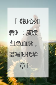 《初心如磐》：赓续红色血脉，谱写时代华章