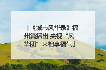 《城市风华录》福州篇播出 央视“风华团”来榕享福气