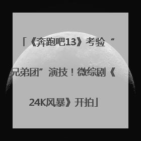 《奔跑吧13》考验“兄弟团”演技！微综剧《24K风暴》开拍