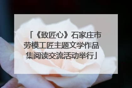 《致匠心》石家庄市劳模工匠主题文学作品集阅读交流活动举行