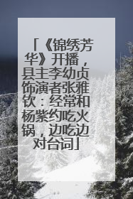 《锦绣芳华》开播，县主李幼贞饰演者张雅钦：经常和杨紫约吃火锅，边吃边对台词