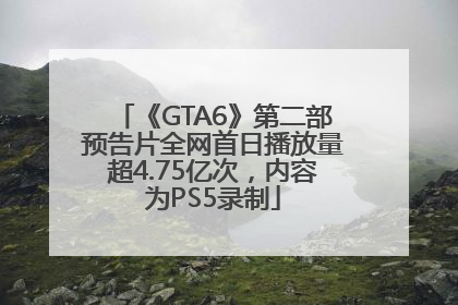 《GTA6》第二部预告片全网首日播放量超4.75亿次，内容为PS5录制