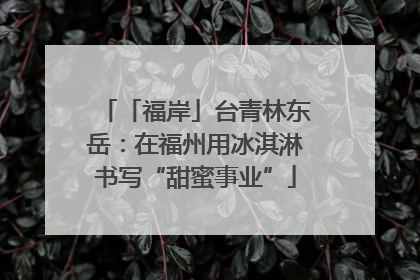 「福岸」台青林东岳：在福州用冰淇淋书写“甜蜜事业”