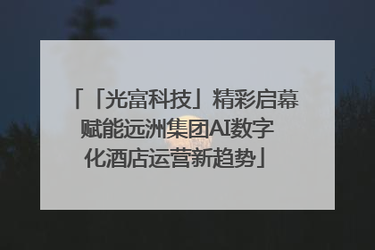「光富科技」精彩启幕 赋能远洲集团AI数字化酒店运营新趋势