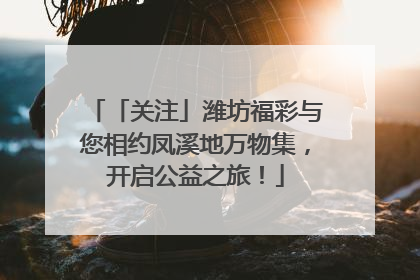 「关注」潍坊福彩与您相约凤溪地万物集，开启公益之旅！