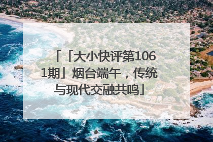 「大小快评第1061期」烟台端午，传统与现代交融共鸣