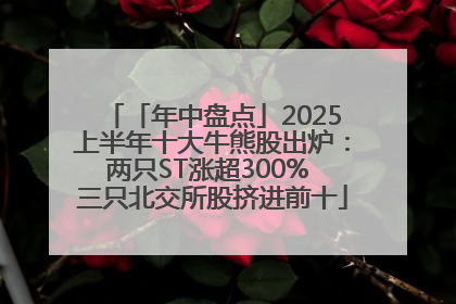 「年中盘点」2025上半年十大牛熊股出炉：两只ST涨超300% 三只北交所股挤进前十
