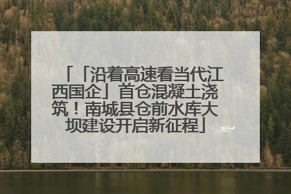 「沿着高速看当代江西国企」首仓混凝土浇筑！南城县仓前水库大坝建设开启新征程