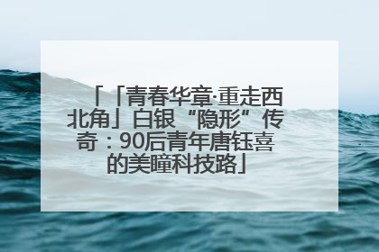 「青春华章·重走西北角」白银“隐形”传奇：90后青年唐钰喜的美瞳科技路