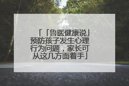 「鲁医健康说」预防孩子发生心理行为问题，家长可从这几方面着手