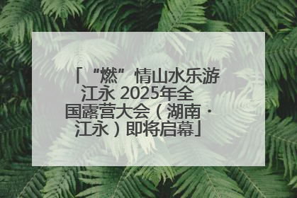 “燃”情山水乐游江永 2025年全国露营大会（湖南・江永）即将启幕