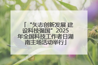 “矢志创新发展 建设科技强国”2025年全国科技工作者日湖南主场活动举行