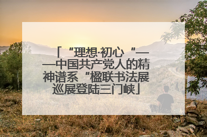 “理想·初心“——中国共产党人的精神谱系“楹联书法展巡展登陆三门峡