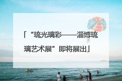 “琉光璃彩——淄博琉璃艺术展”即将展出