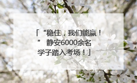 “稳住，我们能赢！” 静安6000余名学子踏入考场！