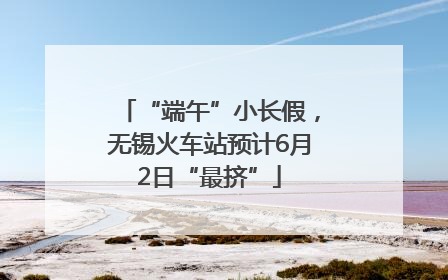 “端午”小长假，无锡火车站预计6月2日“最挤”