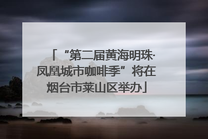 “第二届黄海明珠·凤凰城市咖啡季”将在烟台市莱山区举办