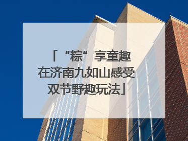 “粽”享童趣 在济南九如山感受双节野趣玩法