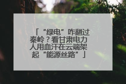 “绿电”咋翻过秦岭？看甘肃电力人用血汗在云端架起“能源丝路”
