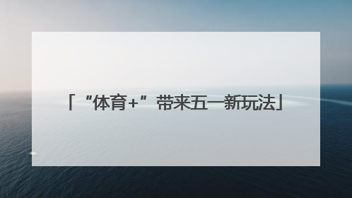“体育+”带来五一新玩法