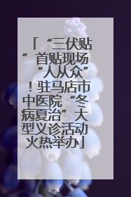 “三伏贴”首贴现场“人从众”！驻马店市中医院“冬病夏治”大型义诊活动火热举办