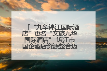 “九华锦江国际酒店”更名“文旅九华国际酒店” 镇江市国企酒店资源整合迈出重要一步