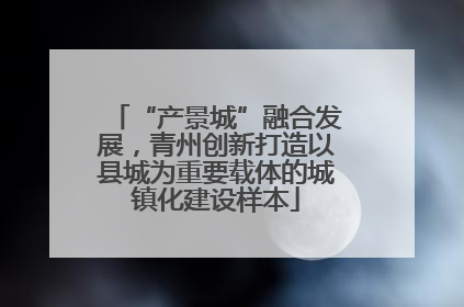 “产景城”融合发展，青州创新打造以县城为重要载体的城镇化建设样本
