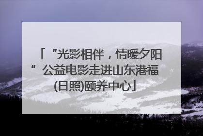 “光影相伴，情暖夕阳”公益电影走进山东港福(日照)颐养中心
