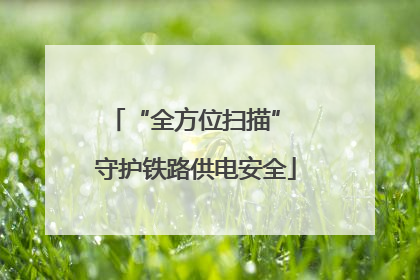 “全方位扫描” 守护铁路供电安全