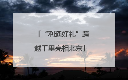 “利通好礼”跨越千里亮相北京