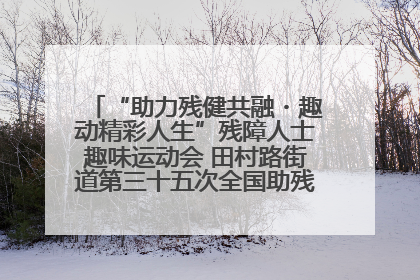 “助力残健共融・趣动精彩人生”残障人士趣味运动会 田村路街道第三十五次全国助残日主题活动圆满举办