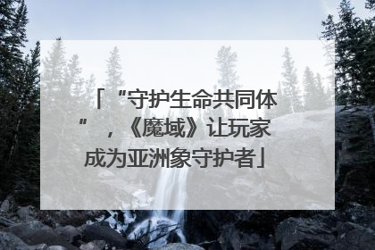 “守护生命共同体”，《魔域》让玩家成为亚洲象守护者