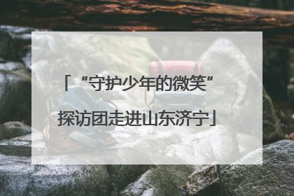 “守护少年的微笑” 探访团走进山东济宁
