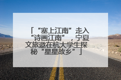 “塞上江南”走入“诗画江南”，宁夏文旅邀在杭大学生探秘“星星故乡”