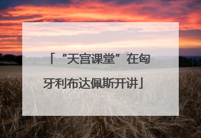 “天宫课堂”在匈牙利布达佩斯开讲