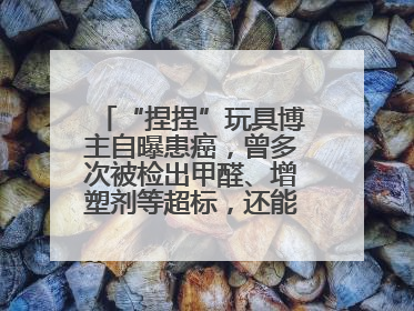 “捏捏”玩具博主自曝患癌，曾多次被检出甲醛、增塑剂等超标，还能玩吗？