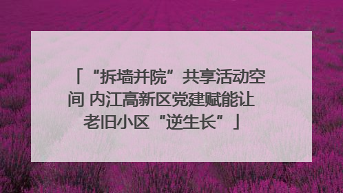 “拆墙并院”共享活动空间 内江高新区党建赋能让老旧小区“逆生长”