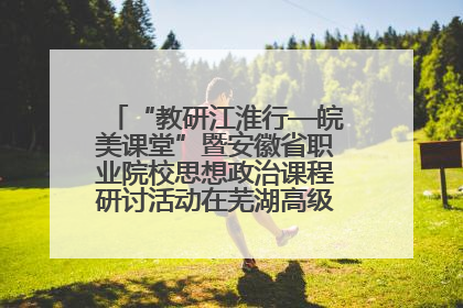 “教研江淮行—皖美课堂”暨安徽省职业院校思想政治课程研讨活动在芜湖高级职业技术学校举行