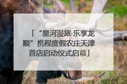 “星河漫旅·乐享龙顺”携程度假农庄天津首店启动仪式启幕