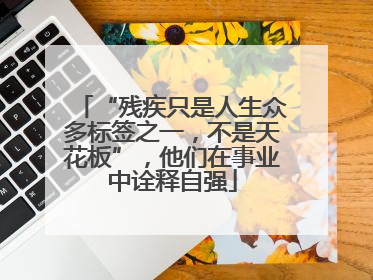 “残疾只是人生众多标签之一，不是天花板”，他们在事业中诠释自强