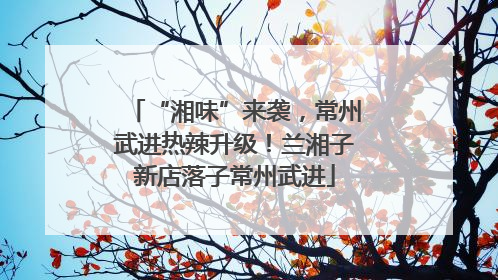 “湘味”来袭，常州武进热辣升级！兰湘子新店落子常州武进