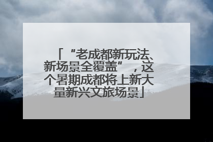 “老成都新玩法、新场景全覆盖”，这个暑期成都将上新大量新兴文旅场景