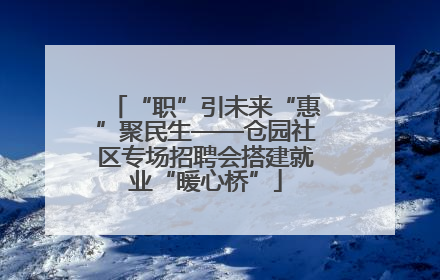“职”引未来“惠”聚民生——仓园社区专场招聘会搭建就业“暖心桥”