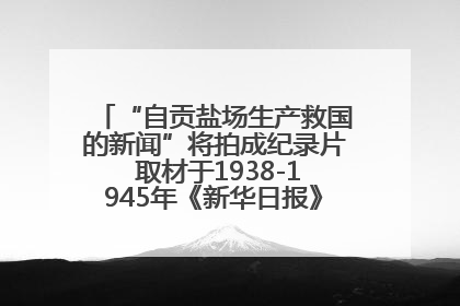 “自贡盐场生产救国的新闻”将拍成纪录片 取材于1938-1945年《新华日报》的连续报道
