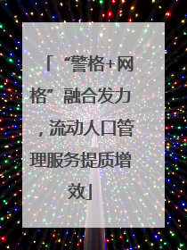 “警格+网格”融合发力，流动人口管理服务提质增效