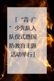 “青-广”少先队入队仪式暨国防教育主题活动举行