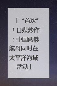 “首次”！日媒炒作：中国两艘航母同时在太平洋海域活动