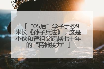 “05后”学子手抄9米长《孙子兵法》，这是小伙和曾祖父跨越七十年的“精神接力”